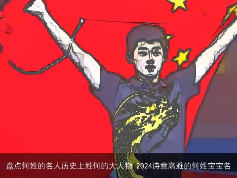 盘点何姓的名人历史上姓何的大人物 2024诗意高雅的何姓宝宝名