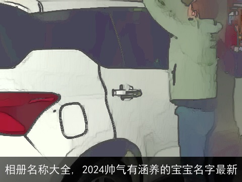 相册名称大全, 2024帅气有涵养的宝宝名字最新