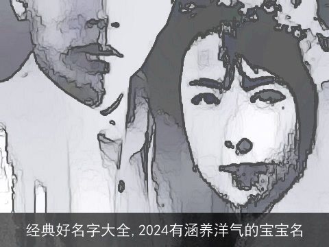 经典好名字大全,2024有涵养洋气的宝宝名