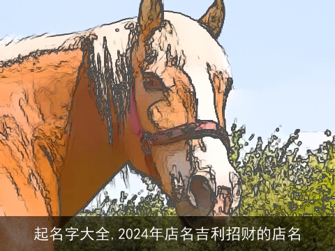 起名字大全,2024年店名吉利招财的店名