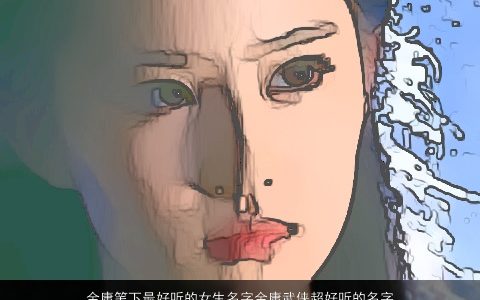 金庸笔下最好听的女生名字金庸武侠超好听的名字大全,2024 好听好听的女生名字大全,最新