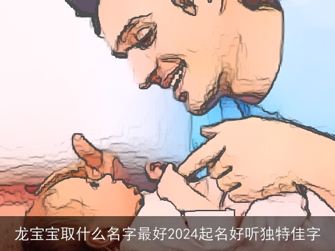 龙宝宝取什么名字最好2024起名好听独特佳字