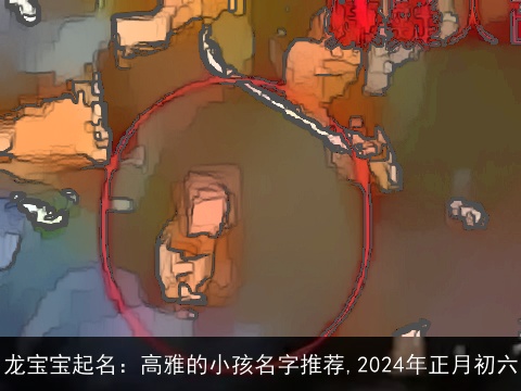 龙宝宝起名：高雅的小孩名字推荐,2024年正月初六