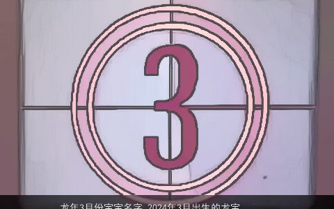 龙年3月份宝宝名字 2024年3月出生的龙宝宝名字大全, 帅气有涵养的龙宝宝龙宝宝名字最新