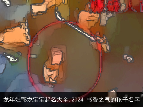 龙年姓郭龙宝宝起名大全,2024 书香之气的孩子名字