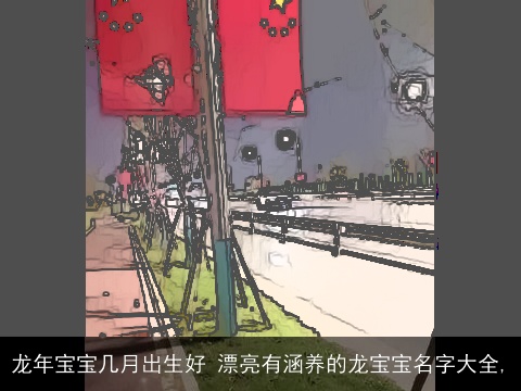 龙年宝宝几月出生好 漂亮有涵养的龙宝宝名字大全,