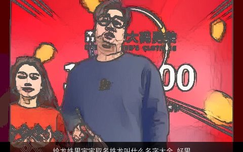 给龙姓男宝宝取名姓龙叫什么名字大全,好男孩新颖有涵养的龙姓龙男宝宝男孩名字大全,