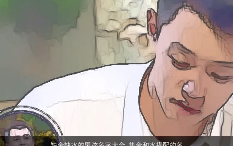 缺金缺水的男孩名字大全,集金和水搭配的名字2023有涵养帅气的五行缺金的男孩名字