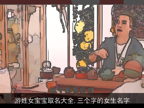 游姓女宝宝取名大全,三个字的女生名字