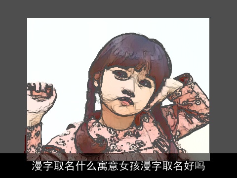 漫字取名什么寓意女孩漫字取名好吗