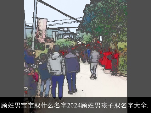 顾姓男宝宝取什么名字2024顾姓男孩子取名字大全,