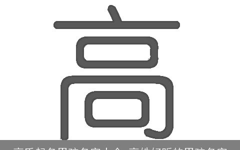 高氏起名男孩名字大全,高姓好听的男孩名字