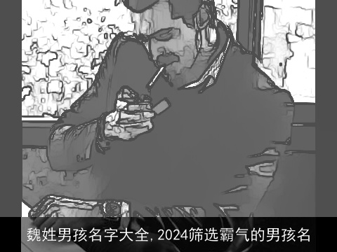 魏姓男孩名字大全,2024筛选霸气的男孩名