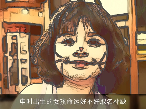 申时出生的女孩命运好不好取名补缺