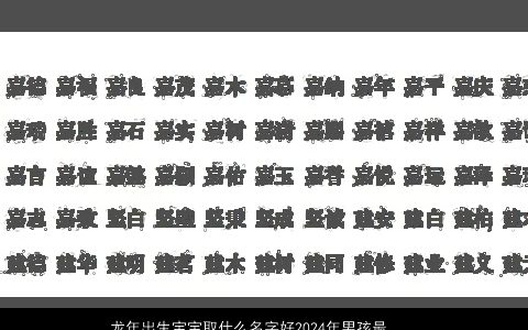 龙年出生宝宝取什么名字好2024年男孩最佳名字大全, 有涵养新颖的龙宝宝男孩名最新