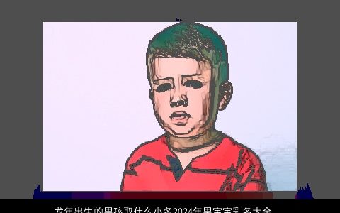 龙年出生的男孩取什么小名2024年男宝宝乳名大全, 有涵养新颖的虎男孩小名男宝宝乳名名字大全,推荐