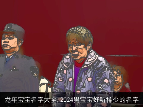 龙年宝宝名字大全,2024男宝宝好听稀少的名字