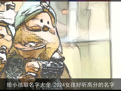 给小孩取名字大全,2024女孩好听高分的名字