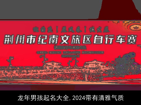 龙年男孩起名大全,2024带有清雅气质