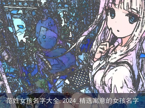 范姓女孩名字大全,2024_精选寓意的女孩名字