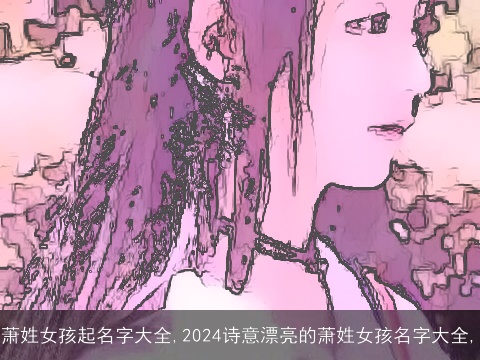 萧姓女孩起名字大全,2024诗意漂亮的萧姓女孩名字大全,