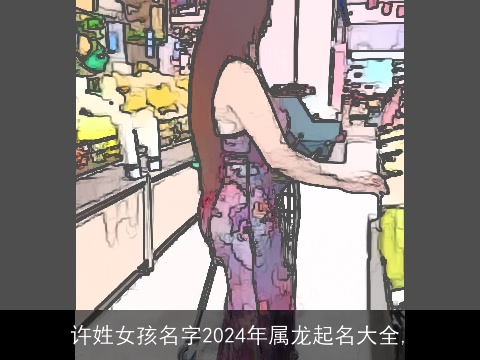 许姓女孩名字2024年属龙起名大全,