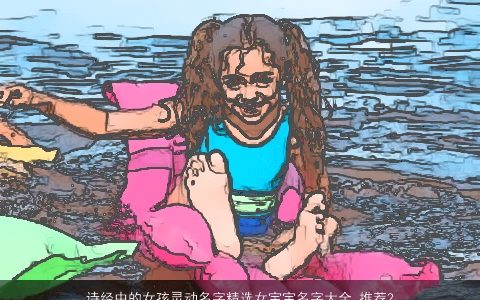 诗经中的女孩灵动名字精选女宝宝名字大全,推荐2024独一无二好听的诗经女孩女宝宝名字大全,筛选