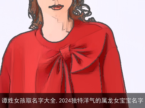 谭姓女孩取名字大全,2024独特洋气的属龙女宝宝名字