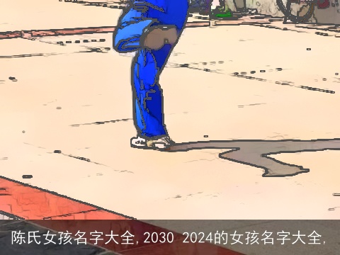 陈氏女孩名字大全,2030 2024的女孩名字大全,