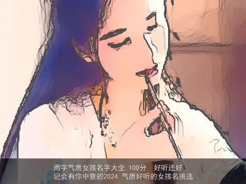 雨字气质女孩名字大全,100分  好听还好记会有你中意的2024 气质好听的女孩名挑选