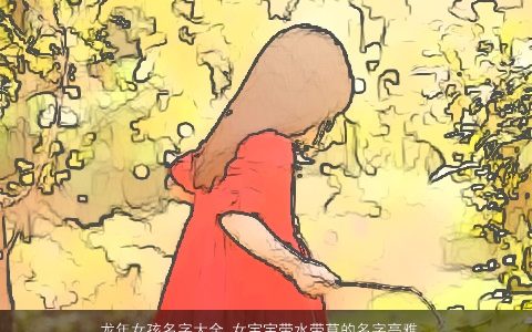 龙年女孩名字大全,女宝宝带水带草的名字高雅有涵养的五行带水的牛女孩女宝宝名字大全,最新