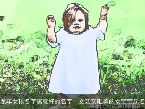 龙年女孩名字寓意好的名字  文艺又唯美的女宝宝起名