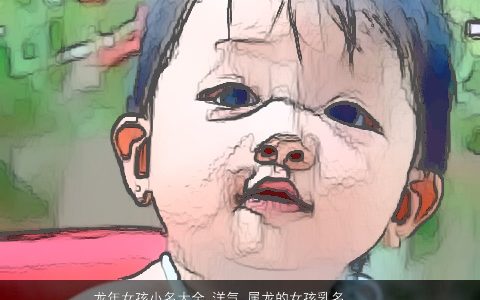 龙年女孩小名大全,洋气 属龙的女孩乳名 独一无二洋气的虎女孩小名虎女孩乳名名字推荐