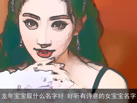 龙年宝宝取什么名字好 好听有诗意的女宝宝名字